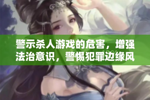 警示杀人游戏的危害，增强法治意识，警惕犯罪边缘风险