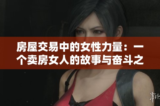 房屋交易中的女性力量：一个卖房女人的故事与奋斗之路