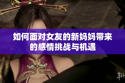 如何面对女友的新妈妈带来的感情挑战与机遇