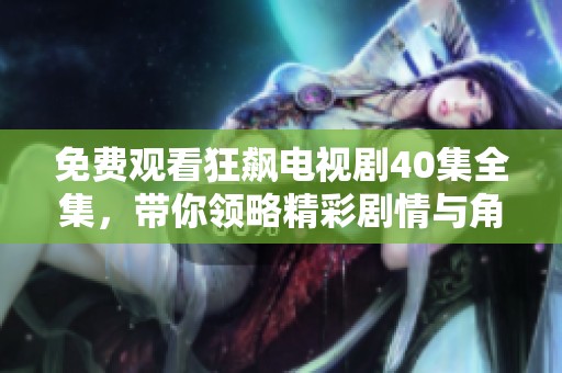 免费观看狂飙电视剧40集全集，带你领略精彩剧情与角色风采