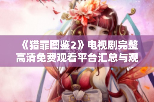 《猎罪图鉴2》电视剧完整高清免费观看平台汇总与观看指南