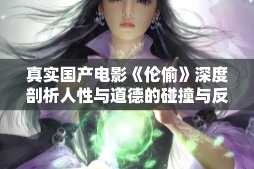 真实国产电影《伦偷》深度剖析人性与道德的碰撞与反思