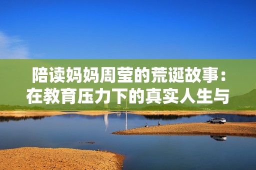 陪读妈妈周莹的荒诞故事：在教育压力下的真实人生与社会反思
