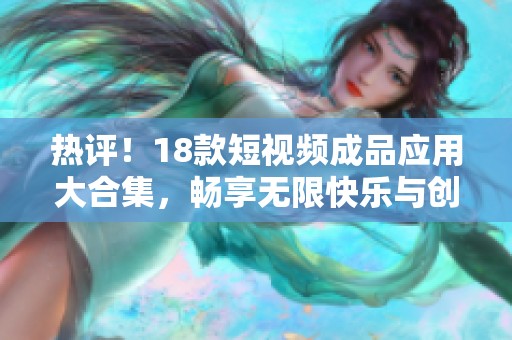 热评！18款短视频成品应用大合集，畅享无限快乐与创意乐趣
