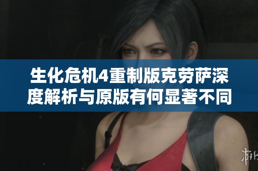 生化危机4重制版克劳萨深度解析与原版有何显著不同之处