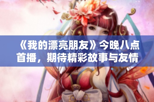 《我的漂亮朋友》今晚八点首播，期待精彩故事与友情互动