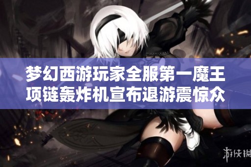 梦幻西游玩家全服第一魔王项链轰炸机宣布退游震惊众人