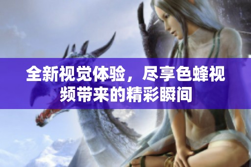 全新视觉体验，尽享色蜂视频带来的精彩瞬间