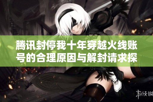 腾讯封停我十年穿越火线账号的合理原因与解封请求探讨