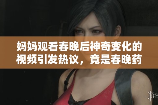 妈妈观看春晚后神奇变化的视频引发热议，竟是春晚药的功效