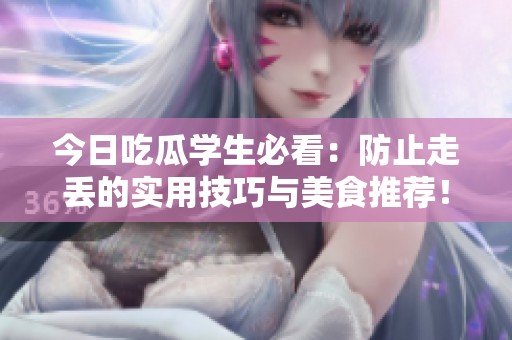今日吃瓜学生必看：防止走丢的实用技巧与美食推荐！