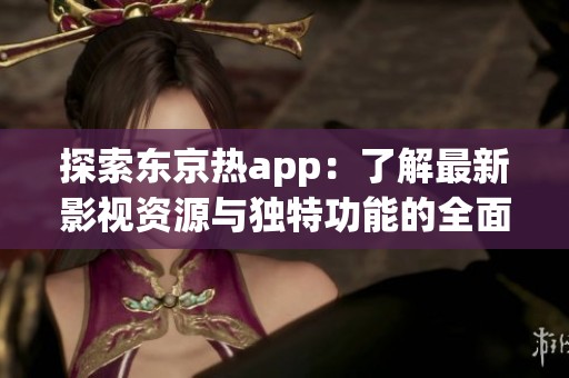 探索东京热app：了解最新影视资源与独特功能的全面指南