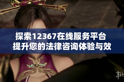 探索12367在线服务平台 提升您的法律咨询体验与效率