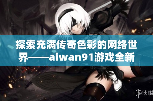 探索充满传奇色彩的网络世界——aiwan91游戏全新体验！