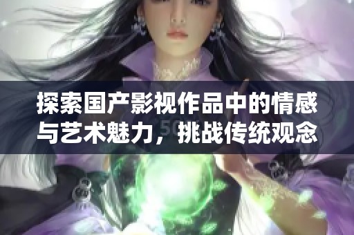 探索国产影视作品中的情感与艺术魅力，挑战传统观念的边界