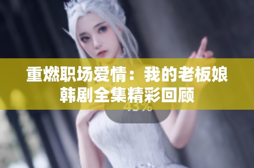 重燃职场爱情：我的老板娘韩剧全集精彩回顾