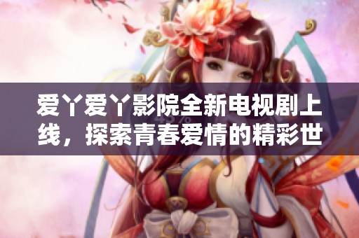 爱丫爱丫影院全新电视剧上线，探索青春爱情的精彩世界