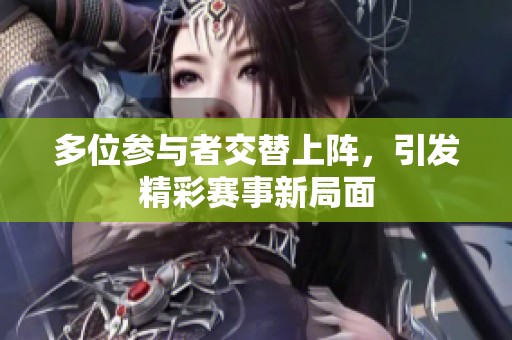 多位参与者交替上阵，引发精彩赛事新局面