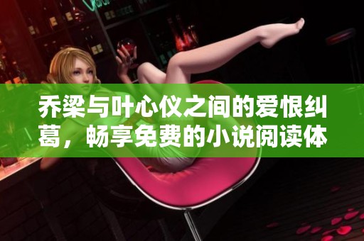乔梁与叶心仪之间的爱恨纠葛，畅享免费的小说阅读体验