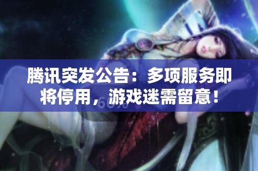 腾讯突发公告：多项服务即将停用，游戏迷需留意！