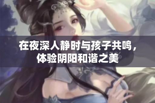 在夜深人静时与孩子共鸣，体验阴阳和谐之美