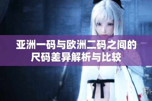 亚洲一码与欧洲二码之间的尺码差异解析与比较