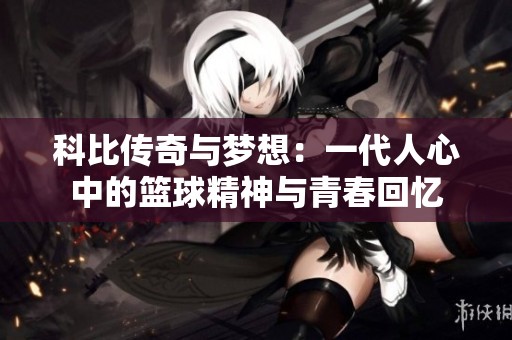科比传奇与梦想：一代人心中的篮球精神与青春回忆