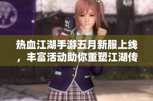 热血江湖手游五月新服上线，丰富活动助你重塑江湖传说！