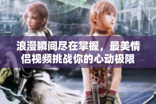 浪漫瞬间尽在掌握，最美情侣视频挑战你的心动极限