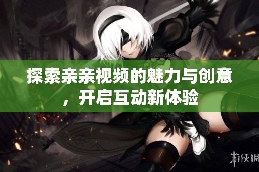 探索亲亲视频的魅力与创意，开启互动新体验
