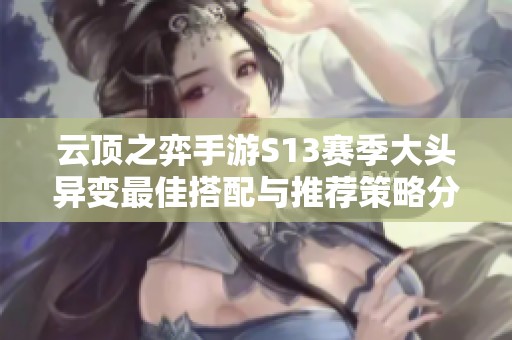 云顶之弈手游S13赛季大头异变最佳搭配与推荐策略分析