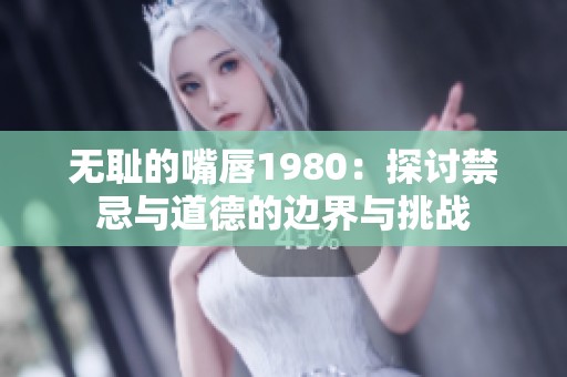 无耻的嘴唇1980：探讨禁忌与道德的边界与挑战
