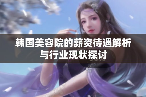 韩国美容院的薪资待遇解析与行业现状探讨