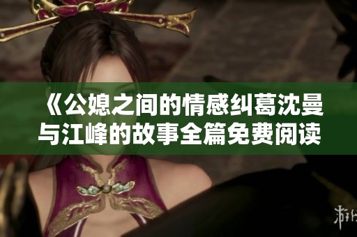 《公媳之间的情感纠葛沈曼与江峰的故事全篇免费阅读》