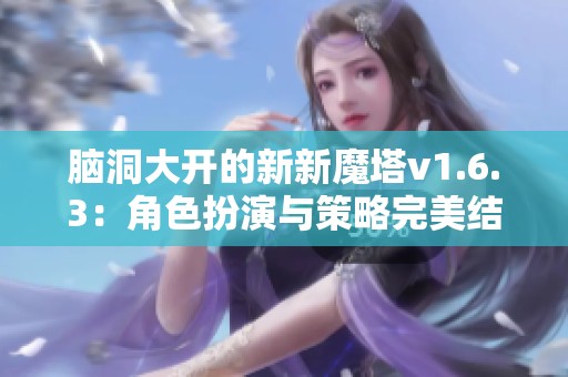 脑洞大开的新新魔塔v1.6.3：角色扮演与策略完美结合的全新冒险游戏