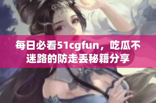 每日必看51cgfun，吃瓜不迷路的防走丢秘籍分享