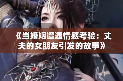 《当婚姻遭遇情感考验：丈夫的女朋友引发的故事》
