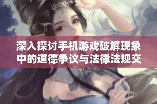 深入探讨手机游戏破解现象中的道德争议与法律法规交错问题
