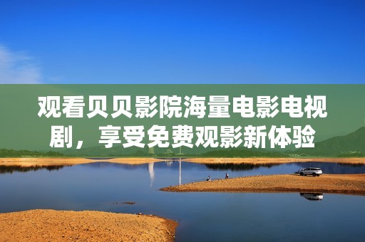 观看贝贝影院海量电影电视剧，享受免费观影新体验