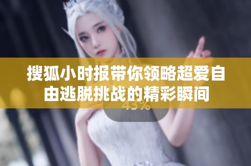 搜狐小时报带你领略超爱自由逃脱挑战的精彩瞬间
