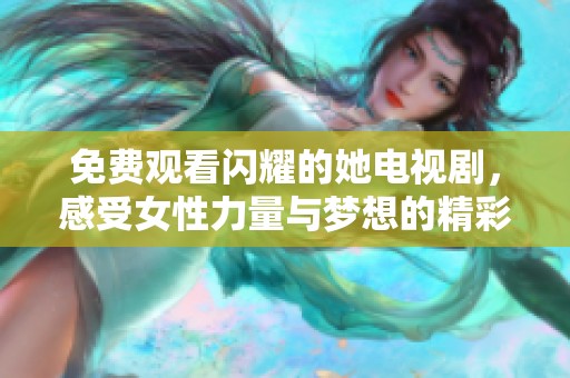 免费观看闪耀的她电视剧，感受女性力量与梦想的精彩故事