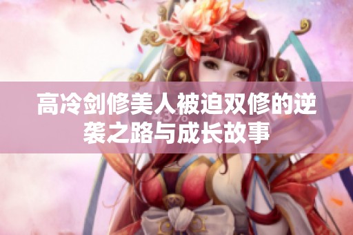 高冷剑修美人被迫双修的逆袭之路与成长故事