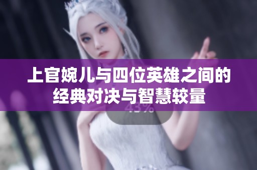 上官婉儿与四位英雄之间的经典对决与智慧较量