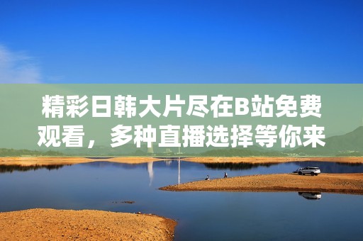 精彩日韩大片尽在B站免费观看，多种直播选择等你来体验