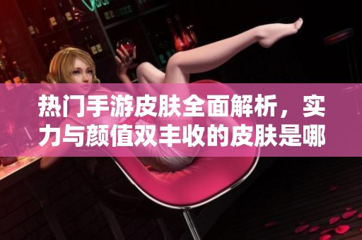 热门手游皮肤全面解析，实力与颜值双丰收的皮肤是哪款呢？