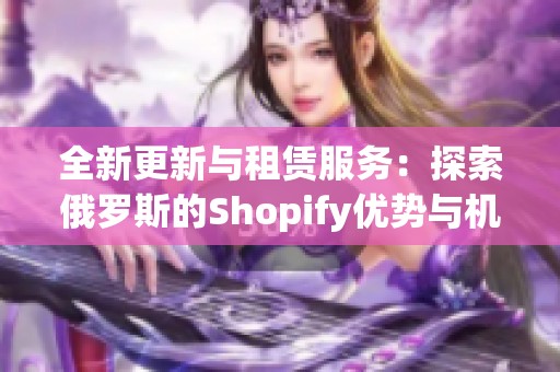 全新更新与租赁服务：探索俄罗斯的Shopify优势与机遇