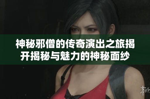神秘邪僧的传奇演出之旅揭开揭秘与魅力的神秘面纱