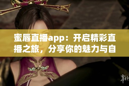 蜜唇直播app：开启精彩直播之旅，分享你的魅力与自信