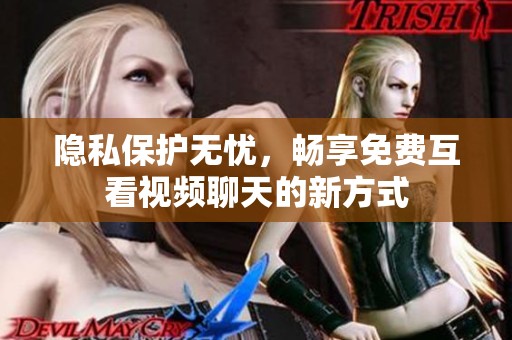 隐私保护无忧，畅享免费互看视频聊天的新方式