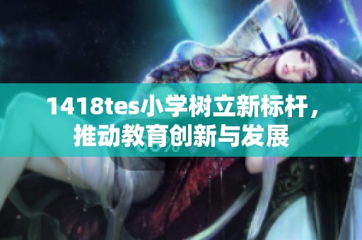 1418tes小学树立新标杆，推动教育创新与发展